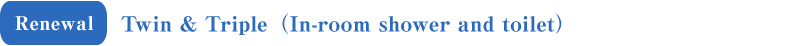 Renewal Twin & Triple（In-room shower and toilet）